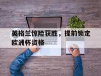 IM电竞APP-包含英格兰惊险获胜，提前锁定欧洲杯资格的词条